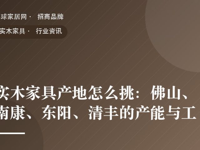 实木家具产地怎么挑：佛山、南康、东阳、清丰的产能与工艺差异